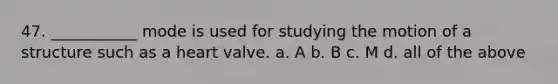 47. ___________ mode is used for studying the motion of a structure such as a heart valve. a. A b. B c. M d. all of the above