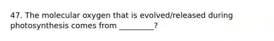 47. The molecular oxygen that is evolved/released during photosynthesis comes from _________?