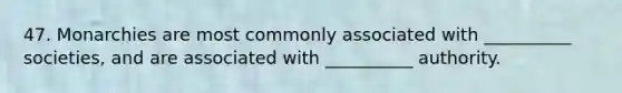 47. Monarchies are most commonly associated with __________ societies, and are associated with __________ authority.