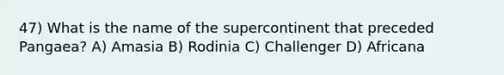 47) What is the name of the supercontinent that preceded Pangaea? A) Amasia B) Rodinia C) Challenger D) Africana