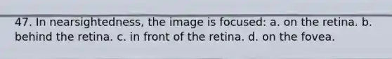 47. In nearsightedness, the image is focused: a. on the retina. b. behind the retina. c. in front of the retina. d. on the fovea.