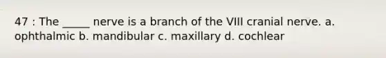 47 : The _____ nerve is a branch of the VIII cranial nerve. a. ophthalmic b. mandibular c. maxillary d. cochlear