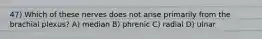 47) Which of these nerves does not arise primarily from the brachial plexus? A) median B) phrenic C) radial D) ulnar