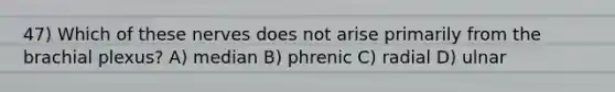 47) Which of these nerves does not arise primarily from the brachial plexus? A) median B) phrenic C) radial D) ulnar