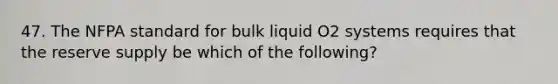 47. The NFPA standard for bulk liquid O2 systems requires that the reserve supply be which of the following?