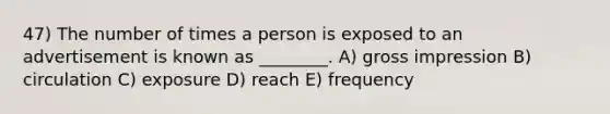 47) The number of times a person is exposed to an advertisement is known as ________. A) gross impression B) circulation C) exposure D) reach E) frequency