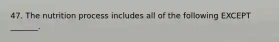 47. The nutrition process includes all of the following EXCEPT _______.
