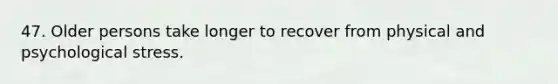 47. Older persons take longer to recover from physical and psychological stress.