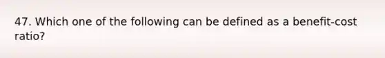 47. Which one of the following can be defined as a benefit-cost ratio?