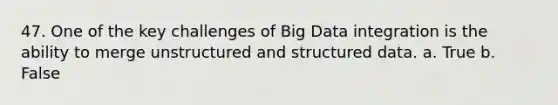 47. One of the key challenges of Big Data integration is the ability to merge unstructured and structured data. a. True b. False