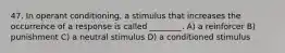 47. In operant conditioning, a stimulus that increases the occurrence of a response is called ________. A) a reinforcer B) punishment C) a neutral stimulus D) a conditioned stimulus