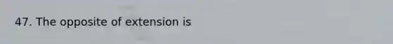 47. The opposite of extension is