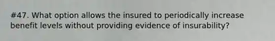 #47. What option allows the insured to periodically increase benefit levels without providing evidence of insurability?