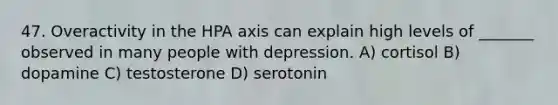 47. Overactivity in the HPA axis can explain high levels of _______ observed in many people with depression. A) cortisol B) dopamine C) testosterone D) serotonin