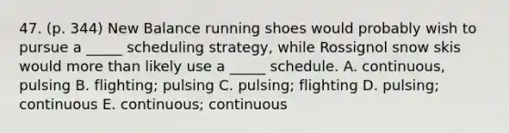 47. (p. 344) New Balance running shoes would probably wish to pursue a _____ scheduling strategy, while Rossignol snow skis would more than likely use a _____ schedule. A. continuous, pulsing B. flighting; pulsing C. pulsing; flighting D. pulsing; continuous E. continuous; continuous