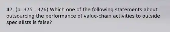 47. (p. 375 - 376) Which one of the following statements about outsourcing the performance of value-chain activities to outside specialists is false?