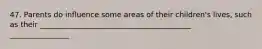 47. Parents do influence some areas of their children's lives, such as their _________________________________________ ________________