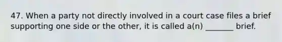 47. When a party not directly involved in a court case files a brief supporting one side or the other, it is called a(n) _______ brief.