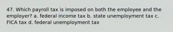 47. Which payroll tax is imposed on both the employee and the employer? a. federal income tax b. state unemployment tax c. FICA tax d. federal unemployment tax