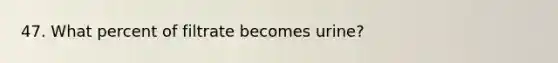 47. What percent of filtrate becomes urine?