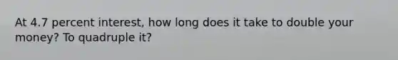 At 4.7 percent interest, how long does it take to double your money? To quadruple it?