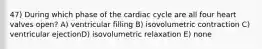 47) During which phase of the cardiac cycle are all four heart valves open? A) ventricular filling B) isovolumetric contraction C) ventricular ejectionD) isovolumetric relaxation E) none