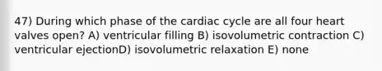 47) During which phase of the cardiac cycle are all four heart valves open? A) ventricular filling B) isovolumetric contraction C) ventricular ejectionD) isovolumetric relaxation E) none