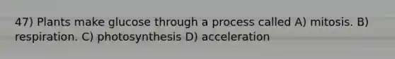 47) Plants make glucose through a process called A) mitosis. B) respiration. C) photosynthesis D) acceleration