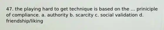47. the playing hard to get technique is based on the ... priniciple of compliance. a. authority b. scarcity c. social validation d. friendship/liking