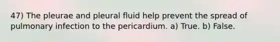 47) The pleurae and pleural fluid help prevent the spread of pulmonary infection to the pericardium. a) True. b) False.