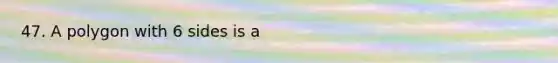 47. A polygon with 6 sides is a