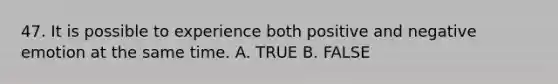 47. It is possible to experience both positive and negative emotion at the same time. A. TRUE B. FALSE