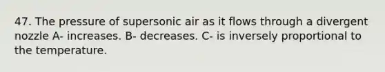 47. The pressure of supersonic air as it flows through a divergent nozzle A- increases. B- decreases. C- is inversely proportional to the temperature.