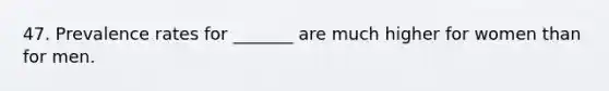 47. Prevalence rates for _______ are much higher for women than for men.