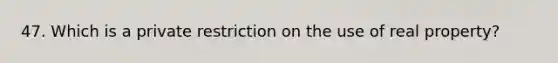 47. Which is a private restriction on the use of real property?