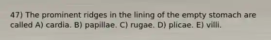 47) The prominent ridges in the lining of the empty stomach are called A) cardia. B) papillae. C) rugae. D) plicae. E) villi.