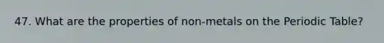 47. What are the properties of non-metals on <a href='https://www.questionai.com/knowledge/kIrBULvFQz-the-periodic-table' class='anchor-knowledge'>the periodic table</a>?