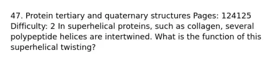 47. Protein tertiary and <a href='https://www.questionai.com/knowledge/kdDvdKgFDT-quaternary-structures' class='anchor-knowledge'>quaternary structures</a> Pages: 124125 Difficulty: 2 In superhelical proteins, such as collagen, several polypeptide helices are intertwined. What is the function of this superhelical twisting?