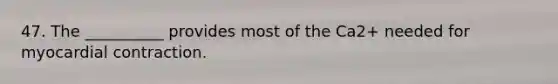 47. The __________ provides most of the Ca2+ needed for myocardial contraction.