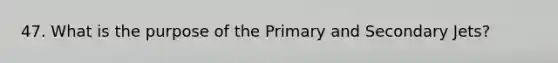 47. What is the purpose of the Primary and Secondary Jets?