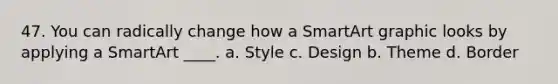 47. You can radically change how a SmartArt graphic looks by applying a SmartArt ____. a. Style c. Design b. Theme d. Border