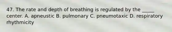 47. The rate and depth of breathing is regulated by the _____ center. A. apneustic B. pulmonary C. pneumotaxic D. respiratory rhythmicity