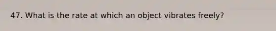 47. What is the rate at which an object vibrates freely?