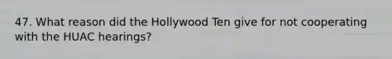 47. What reason did the Hollywood Ten give for not cooperating with the HUAC hearings?