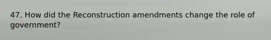 47. How did the Reconstruction amendments change the role of government?