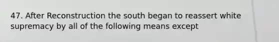 47. After Reconstruction the south began to reassert white supremacy by all of the following means except