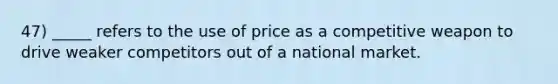 47) _____ refers to the use of price as a competitive weapon to drive weaker competitors out of a national market.