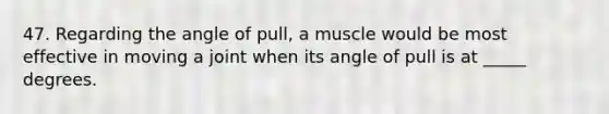 47. Regarding the angle of pull, a muscle would be most effective in moving a joint when its angle of pull is at _____ degrees.