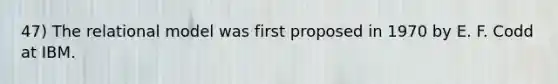 47) The relational model was first proposed in 1970 by E. F. Codd at IBM.