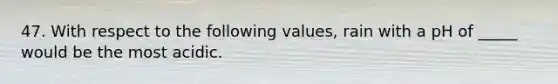 47. With respect to the following values, rain with a pH of _____ would be the most acidic.